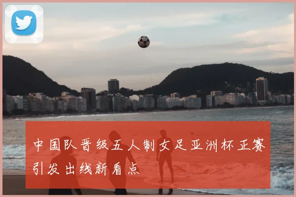 中国队晋级五人制女足亚洲杯正赛引发出线新看点