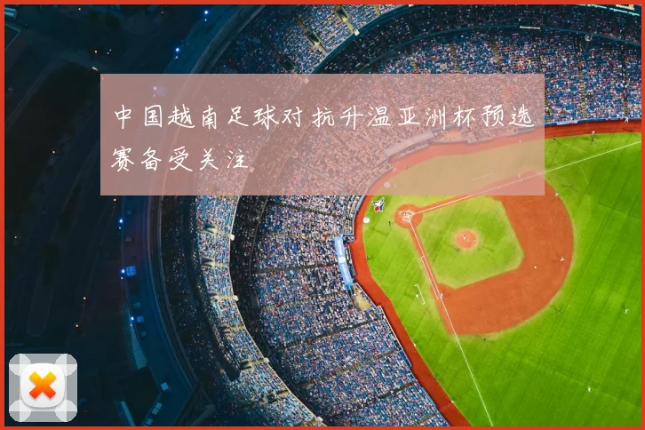 中国越南足球对抗升温亚洲杯预选赛备受关注