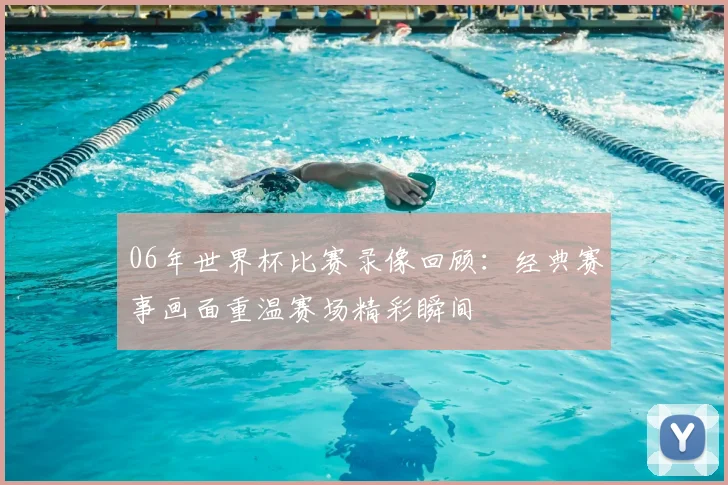 06年世界杯比赛录像回顾：经典赛事画面重温赛场精彩瞬间