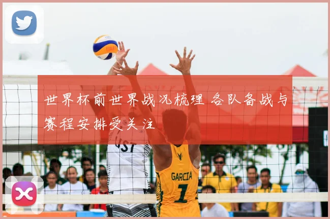 世界杯前世界战况梳理 各队备战与赛程安排受关注