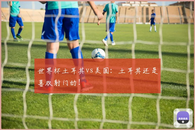 世界杯土耳其vs美国：土耳其还是喜欢射门的！