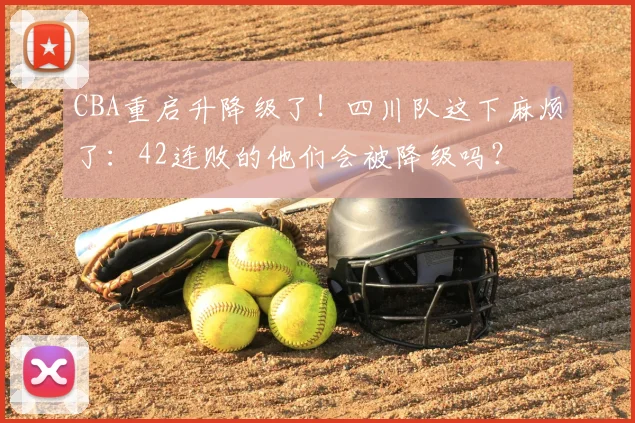 CBA重启升降级了！四川队这下麻烦了：42连败的他们会被降级吗？