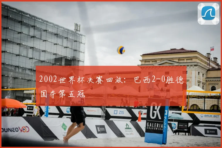 2002世界杯决赛回放：巴西2-0胜德国夺第五冠