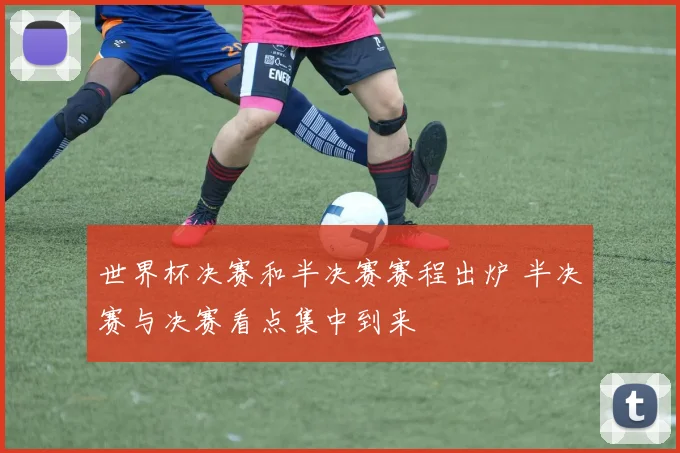 世界杯决赛和半决赛赛程出炉 半决赛与决赛看点集中到来
