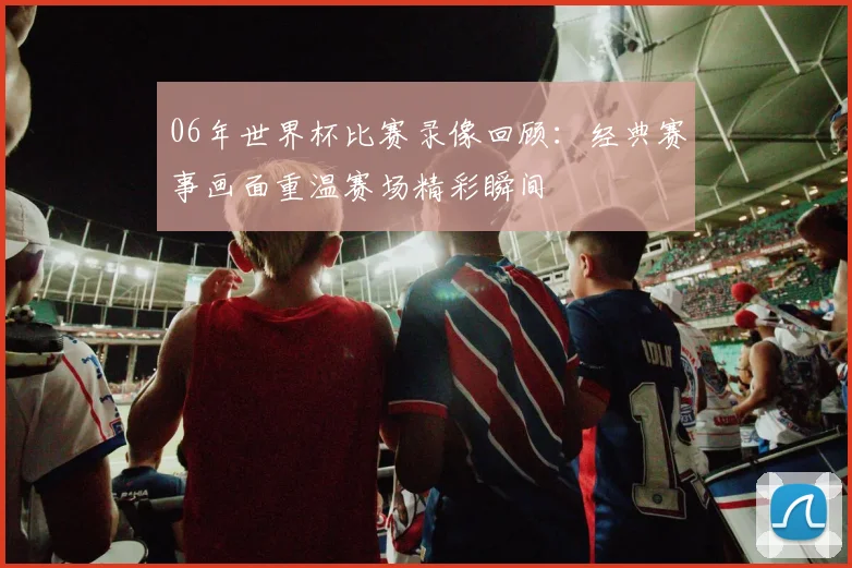 06年世界杯比赛录像回顾：经典赛事画面重温赛场精彩瞬间
